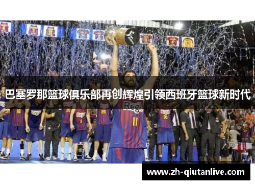 巴塞罗那篮球俱乐部再创辉煌引领西班牙篮球新时代