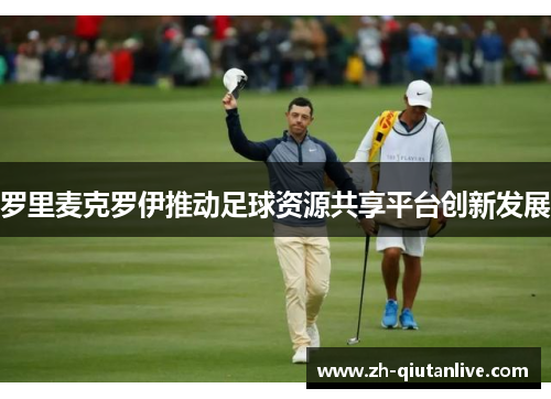 罗里麦克罗伊推动足球资源共享平台创新发展
