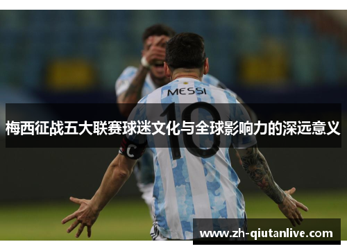 梅西征战五大联赛球迷文化与全球影响力的深远意义
