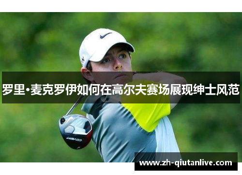 罗里·麦克罗伊如何在高尔夫赛场展现绅士风范